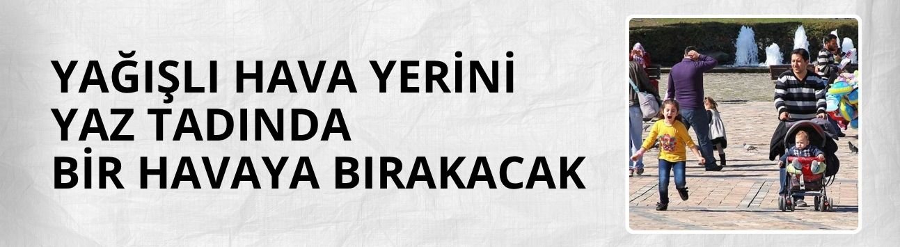 Yağışlı hava yerini yaz tadında bir havaya bırakacak
