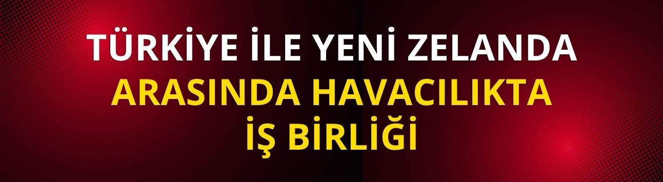 Türkiye ile Yeni Zelanda arasında havacılıkta iş birliği