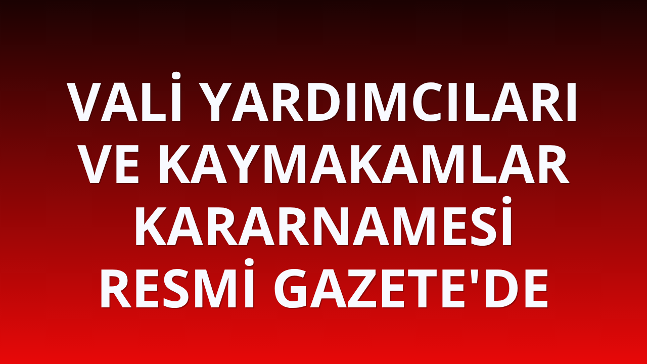 Vali Yardımcıları ve Kaymakamlar Kararnamesi Resmi Gazete'de