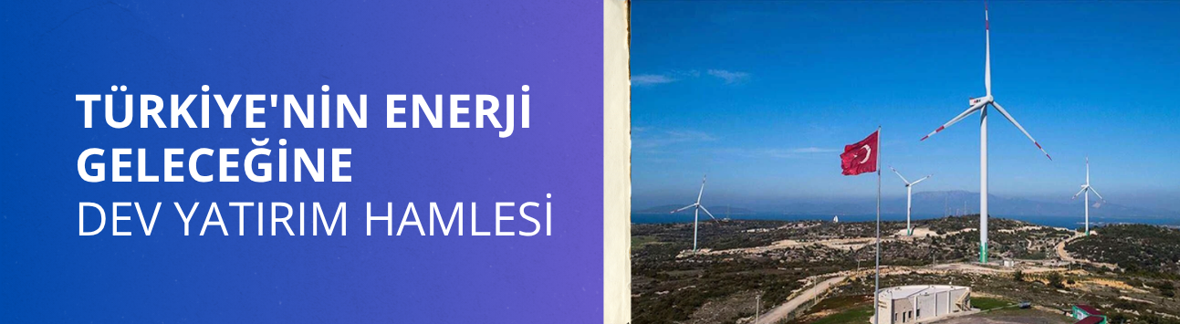 Türkiye'nin enerji geleceğine dev yatırım hamlesi