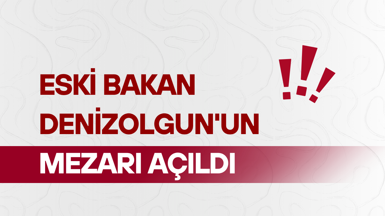 Eski Bakan Denizolgun'un mezarı açıldı
