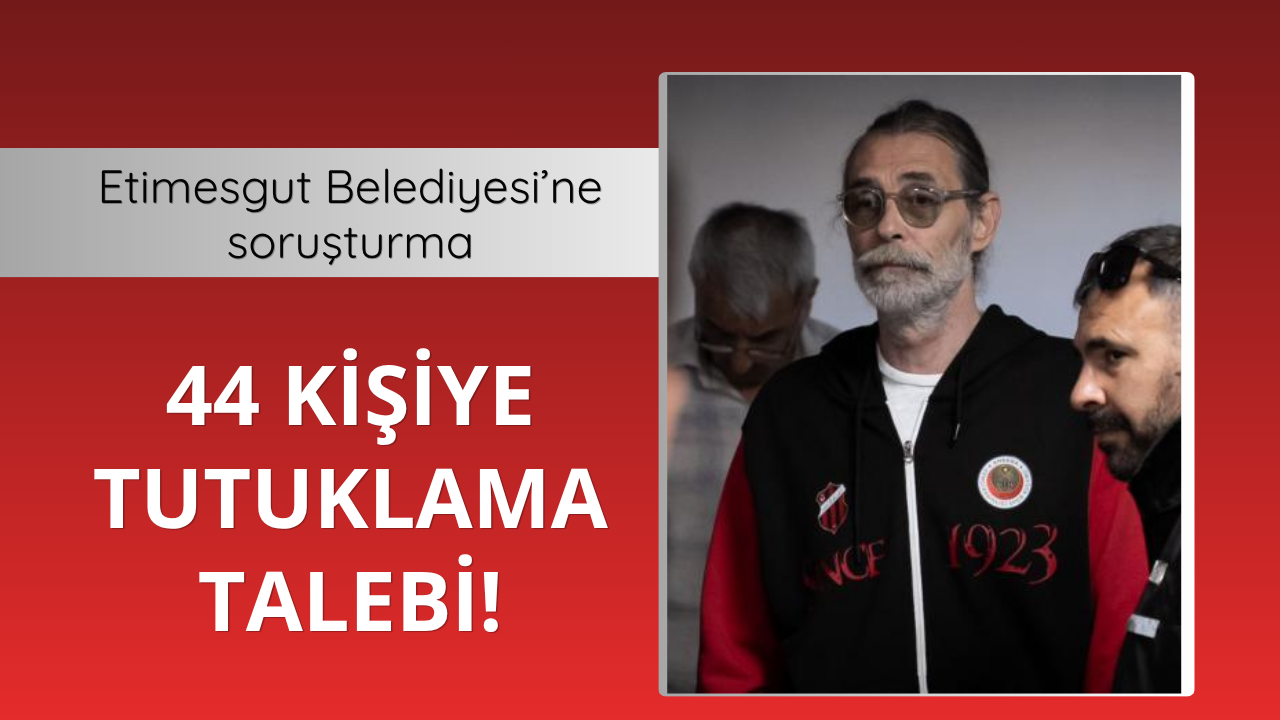 Etimesgut Belediyesi'ne soruşturma: 44 şüpheliye tutuklama talebi