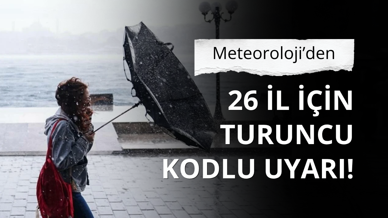 Meteoroloji’den 26 il için turuncu kodlu uyarı!