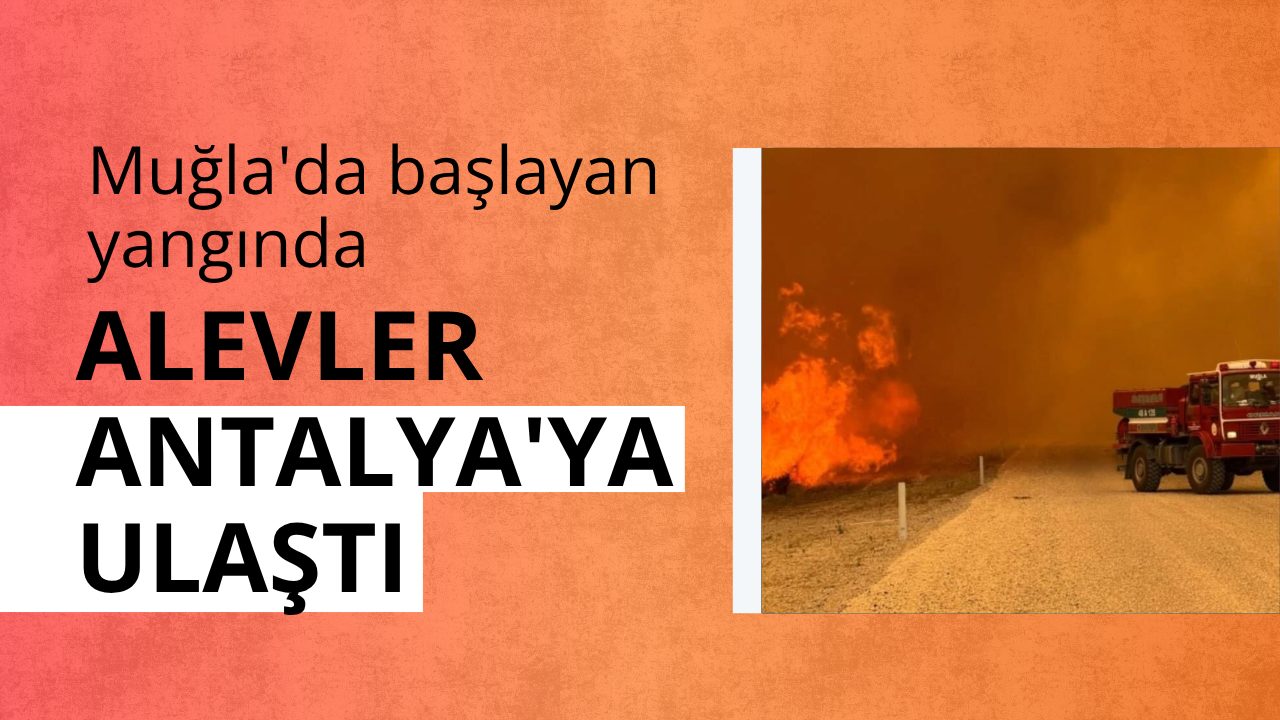 Muğla'da başlayan yangında alevler büyüyerek Antalya'ya ulaştı