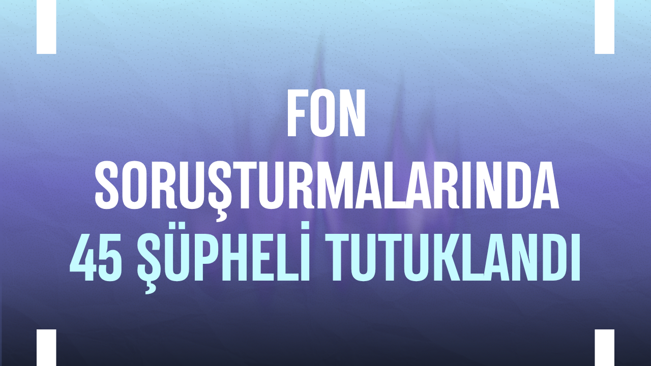 Fon soruşturmalarında 45 şüpheli tutuklandı