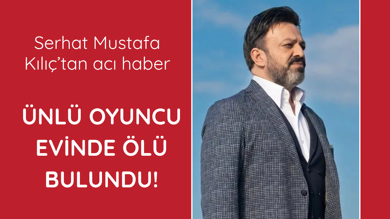Ünlü oyuncu Serhat Mustafa Kılıç evinde ölü bulundu