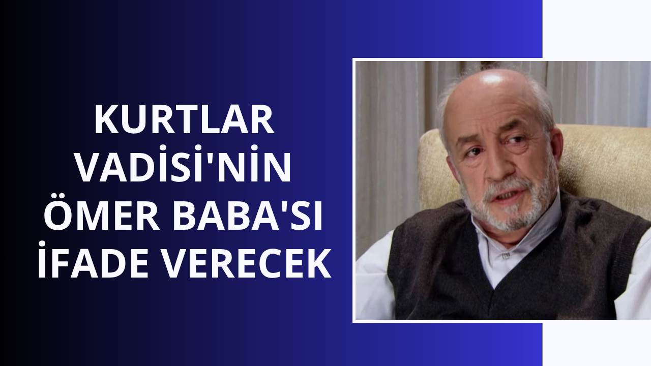 Kurtlar Vadisi'nin Ömer Baba'sı ifade verecek