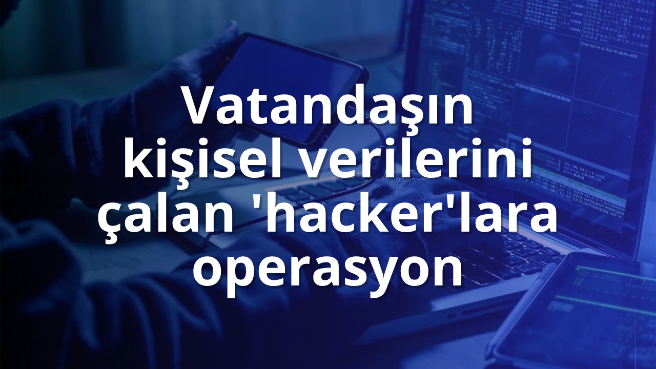Vatandaşın kişisel verilerini çalan 'hacker'lara operasyon