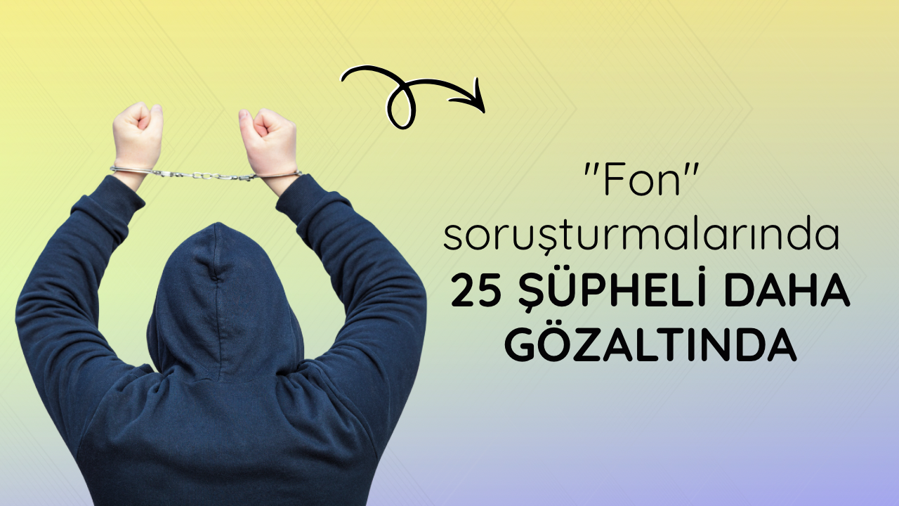"Fon" soruşturmalarında 25 şüpheli daha gözaltında