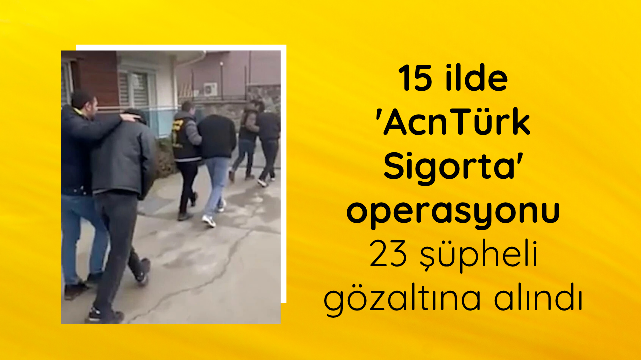 15 ilde 'AcnTürk Sigorta' operasyonu: 23 şüpheli gözaltına alındı