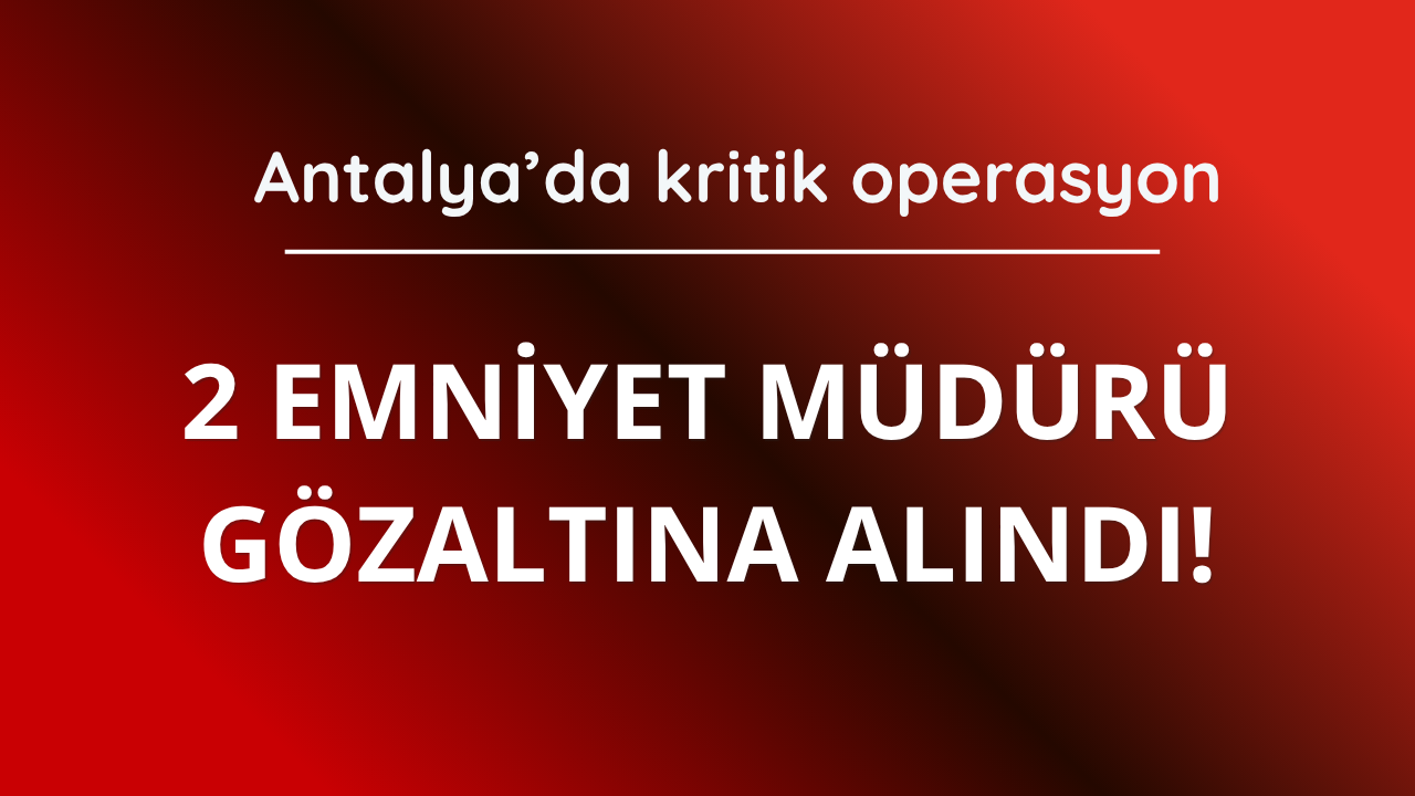 Antalya’da 2 emniyet müdürü gözaltına alındı