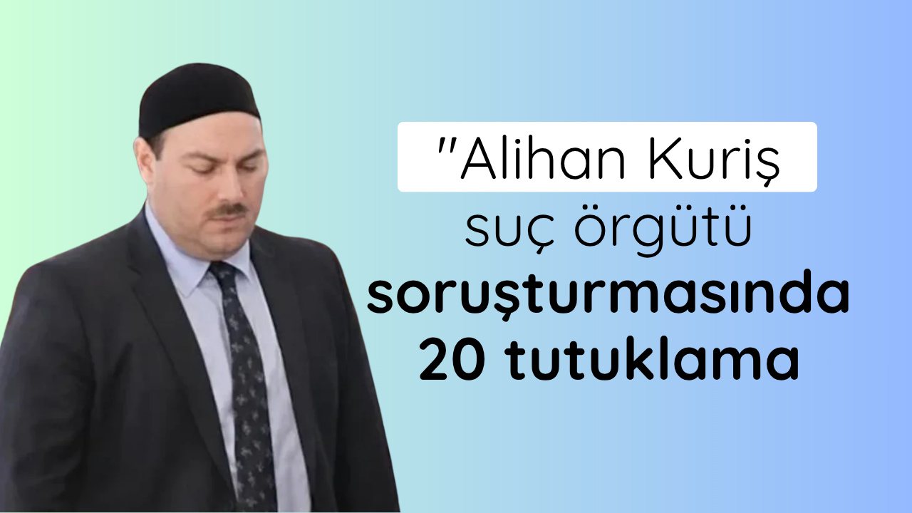 Alihan Kuriş suç örgütü soruşturmasında 20 tutuklama