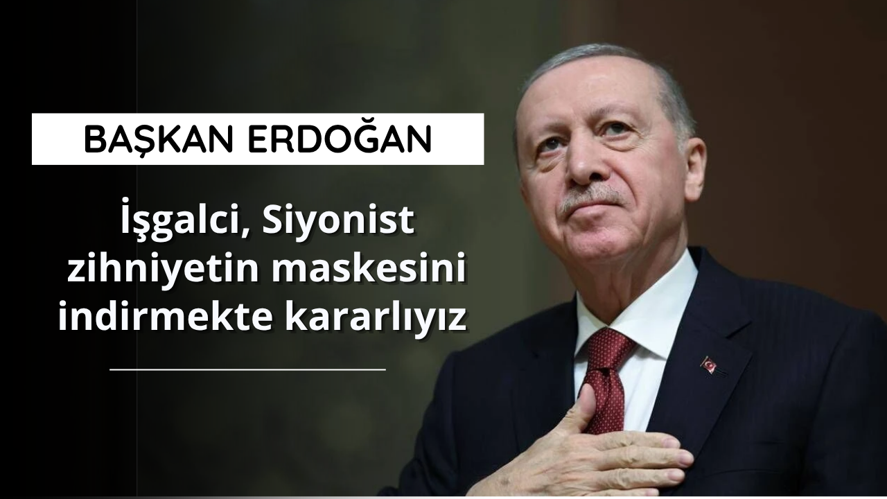 Erdoğan: İşgalci, Siyonist zihniyetin maskesini indirmekte kararlıyız