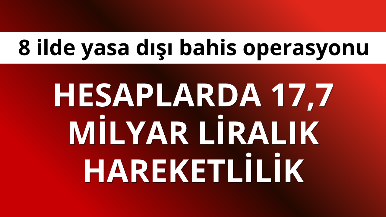 8 ilde yasa dışı bahis operasyonu: Hesaplarda 17,7 milyar liralık hareketlilik