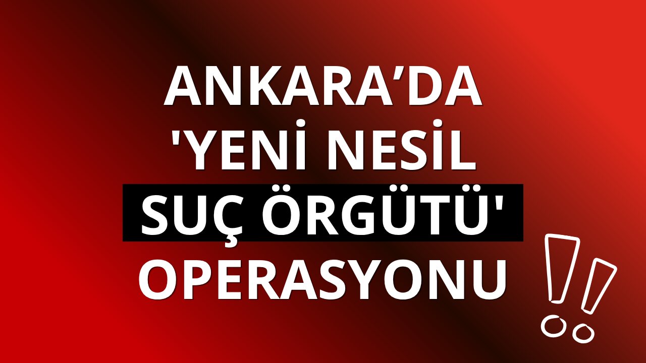 Ankara’da 'yeni nesil suç örgütü' operasyonu: 44 tutuklama