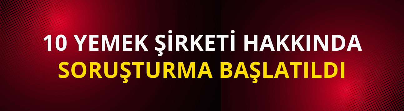 10 yemek şirketi hakkında soruşturma başlatıldı