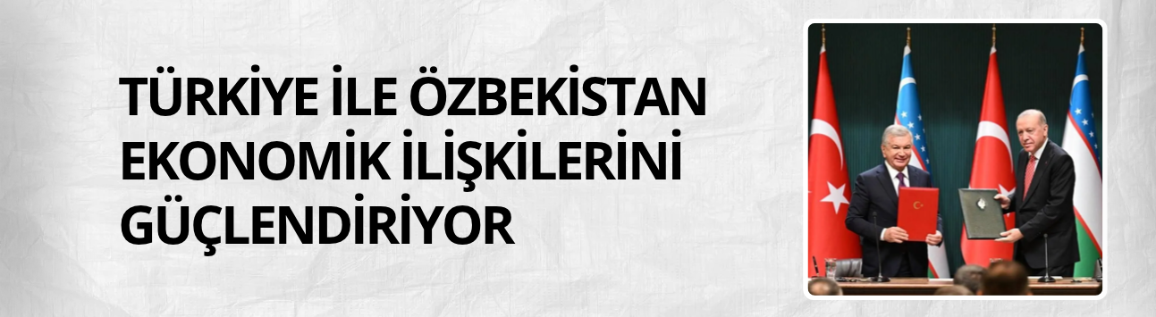 Türkiye ile Özbekistan ekonomik ilişkilerini güçlendiriyor