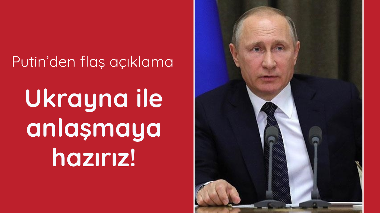 Putin: Ukrayna ile anlaşmaya hazırız