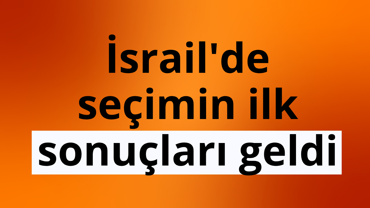 İsrail'de seçimin ilk sonuçları geldi
