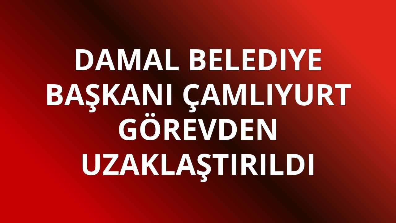 Damal Belediye Başkanı Çamlıyurt görevden uzaklaştırıldı