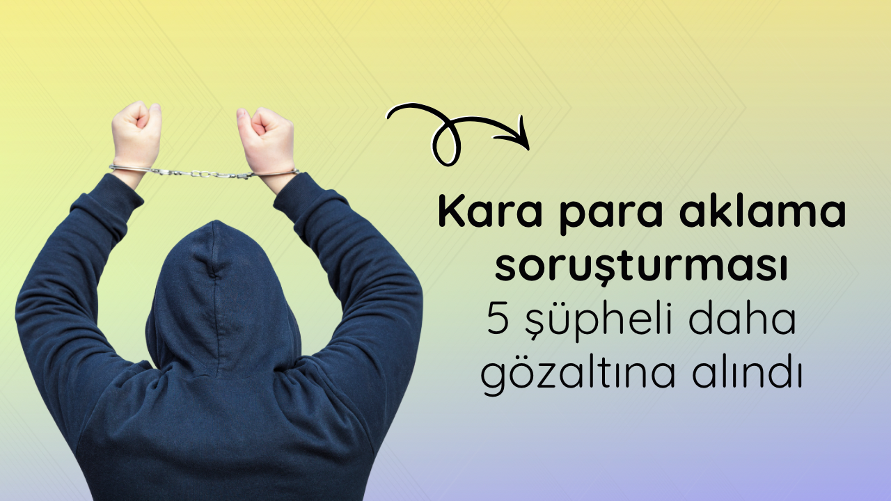 Kara para aklama soruşturması: 5 şüpheli daha gözaltına alındı