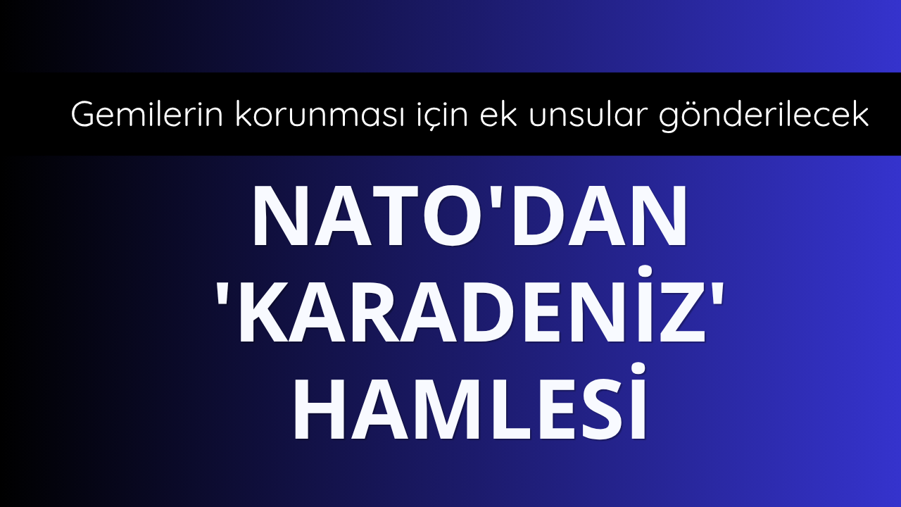 NATO, Karadeniz'de gemilerin korunması için bölgeye ek unsurlar sevk edecek