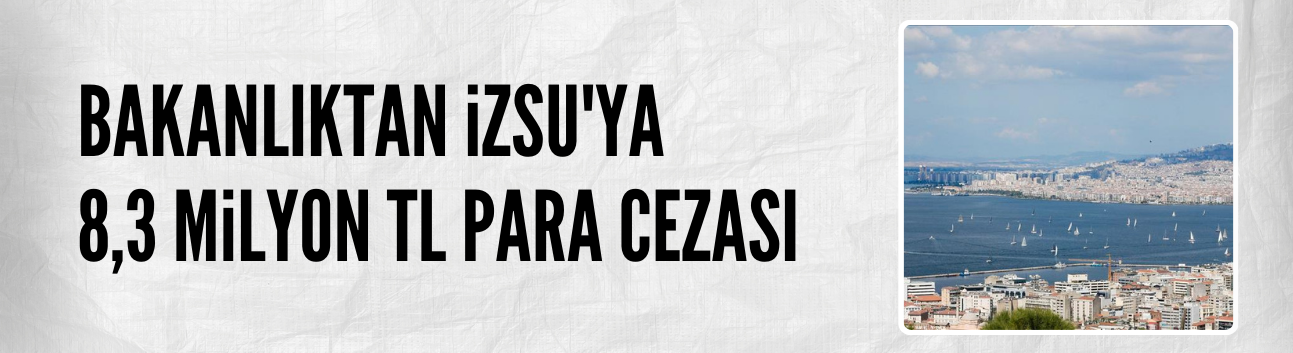 İZSU'ya 8 milyon 305 bin lira ceza