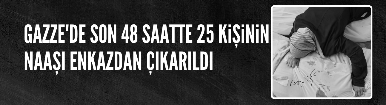 Gazze'de son 48 saatte 25 kişinin  naaşı enkazdan çıkarıldı