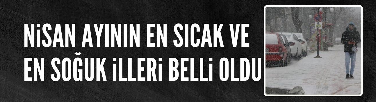 Nisan ayının en sıcak ve en soğuk illeri belli oldu