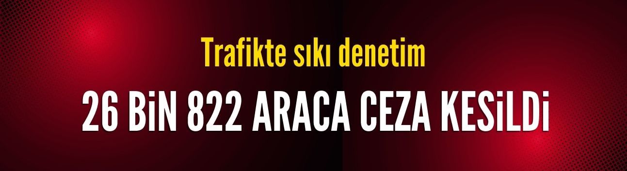 Trafikte sıkı denetim: 26 bin araç ve sürücüye işlem uygulandı