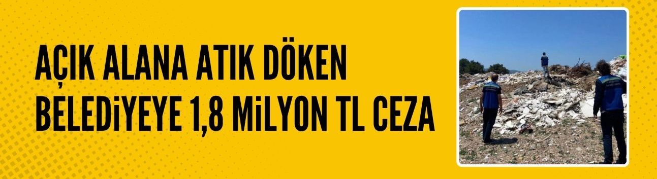 Açık alana atık döken belediyeye 1,8 milyon TL ceza