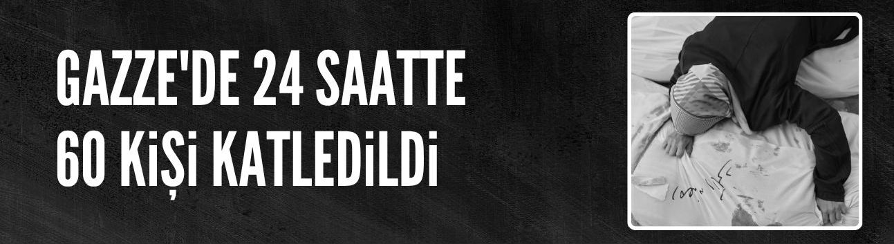 Gazze'de 24 saatte 60 kişi katledildi