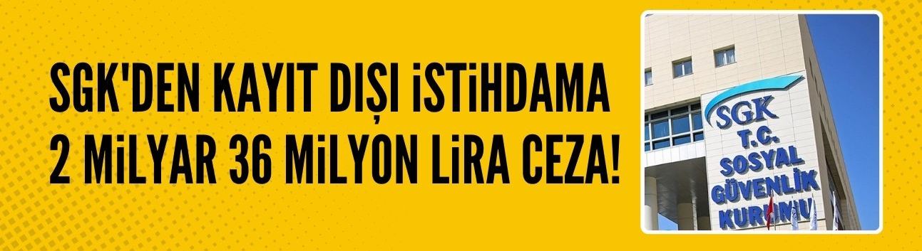 Kayıt dışı istihdama 2 milyar 36 milyon lira ceza!