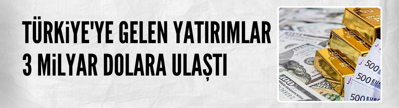 Türkiye'ye gelen yatırımlar 3 milyar dolara ulaştı