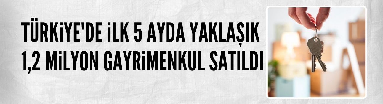 Türkiye'de ilk 5 ayda yaklaşık 1,2 milyon gayrimenkul satıldı