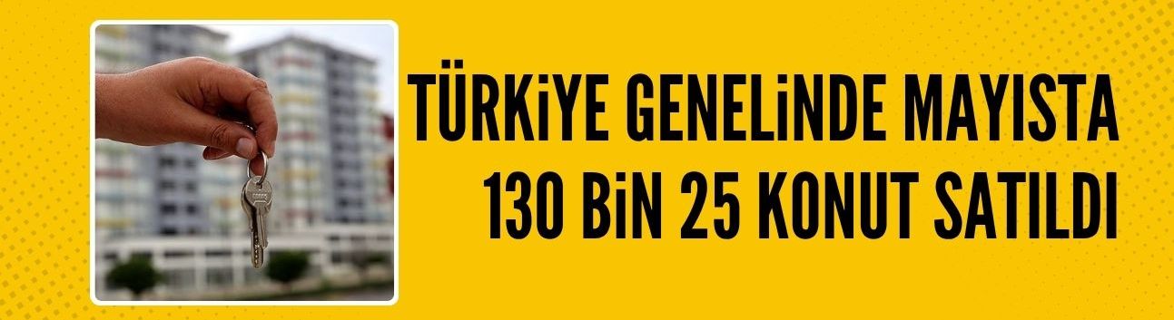 Türkiye genelinde mayısta 130 bin 25 konut satıldı