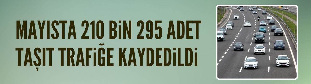Mayıs ayında 210 bin 295 adet taşıt trafiğe kaydedildi