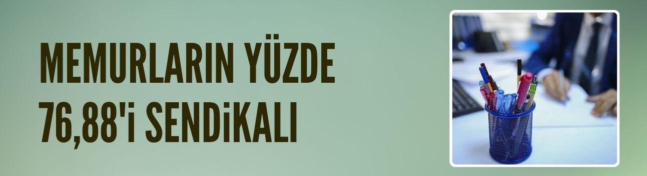 Memurların yüzde 76,88'i sendikalı