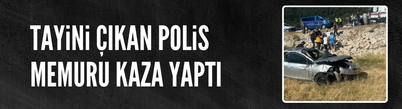 Polis memuru, tayini çıktığı şehre giderken kaza yaptı: 3 ölü, 3 yaralı