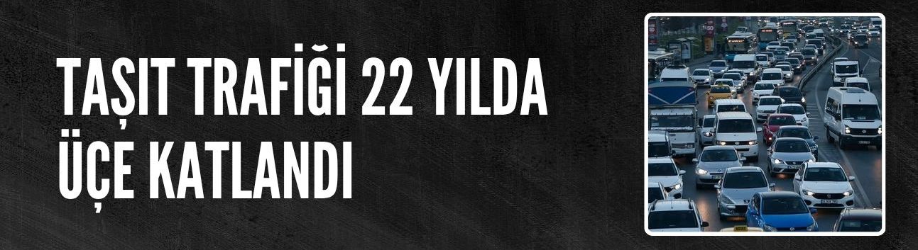 Kara yollarında taşıt trafiği 22 yılda üçe katlandı