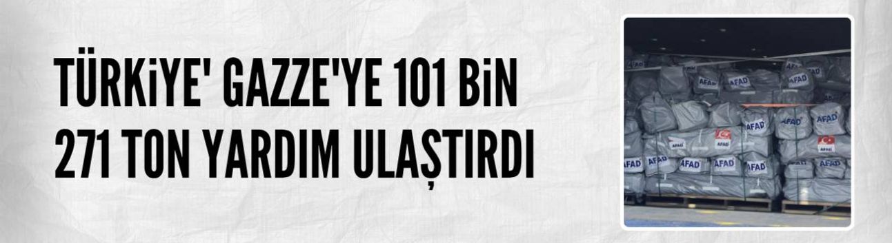 Türkiye' Gazze'ye 101 bin 271 ton yardım ulaştırdı