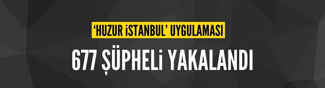 'Huzur İstanbul' uygulamasında 677 şüpheli yakalandı