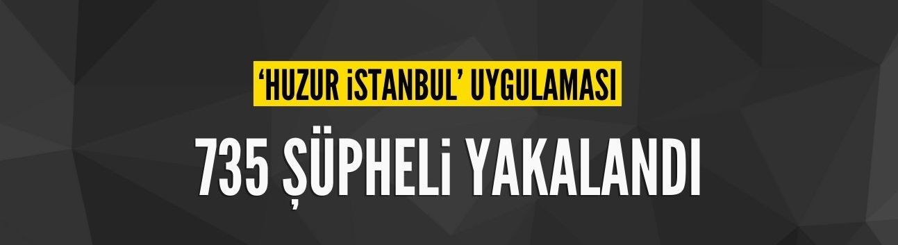 'Huzur İstanbul' uygulaması: 735 şüpheli gözaltında