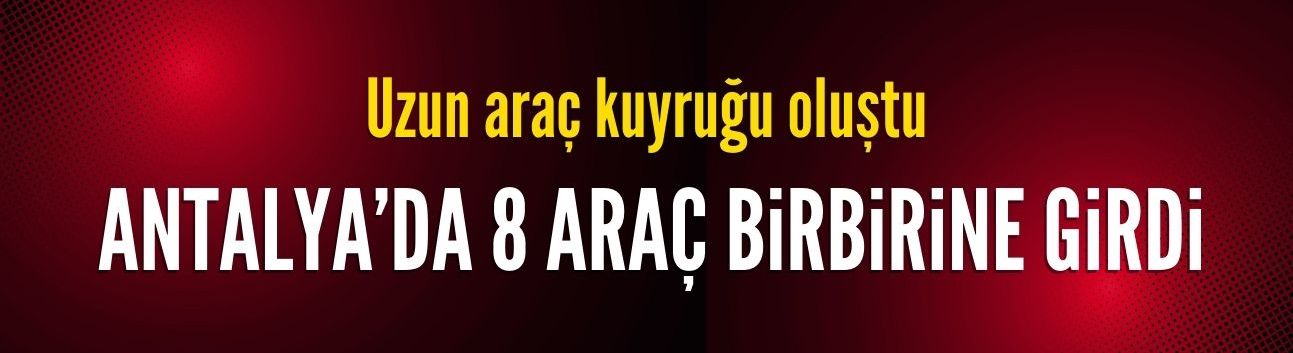Antalya'da 8 araç birbirine girdi!
