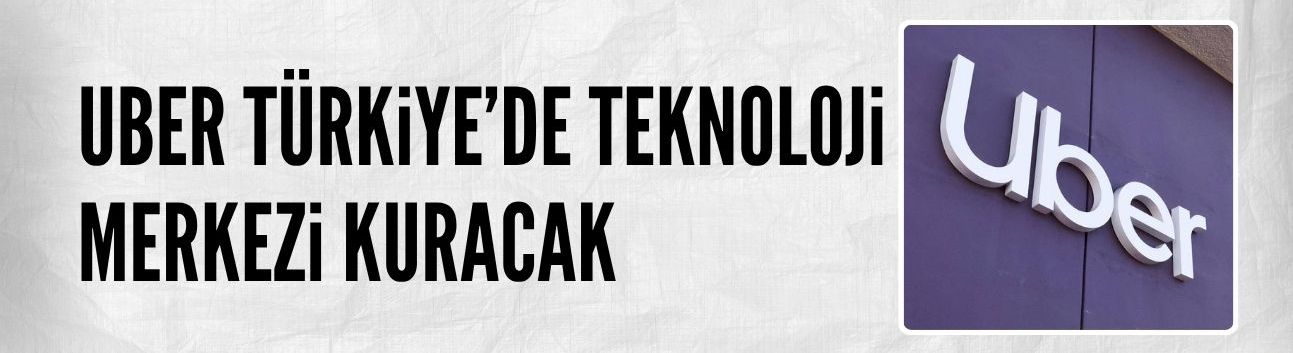 Uber, Türkiye'de teknoloji merkezi kuracak