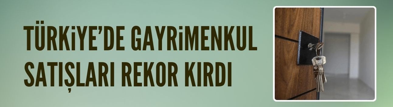 Türkiye genelinde gayrimenkul satışları rekor kırdı
