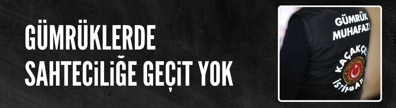 Gümrüklerde sahteciliğe geçit verilmiyor