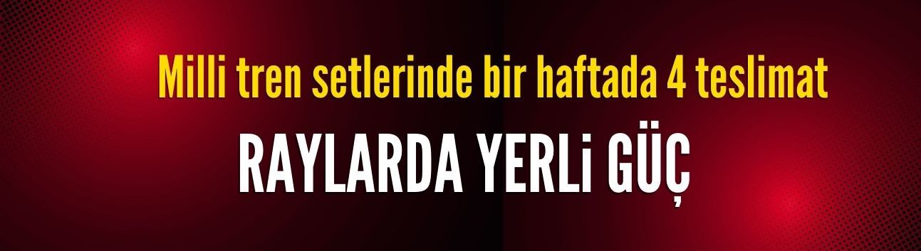Raylarda yerli güç: Milli tren setlerinde bir haftada 4 teslimat