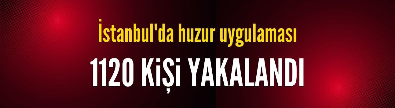 İstanbul'da polis uygulamasında 1120 kişi gözaltına alındı