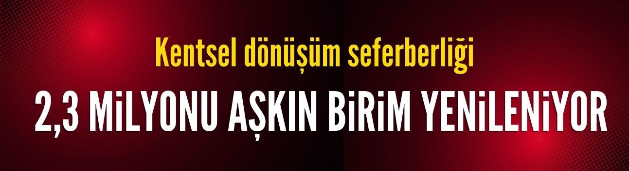 Kentsel dönüşüm seferberliği: 2,3 milyonu aşkın bağımsız birim yenileniyor